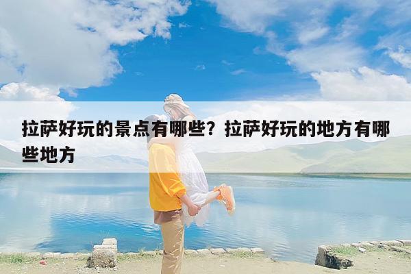 拉萨好玩的景点有哪些？拉萨好玩的地方有哪些地方-第1张图片