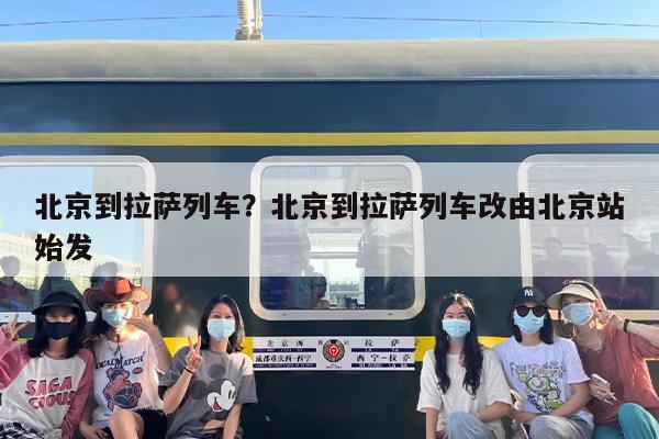北京到拉萨列车?北京到拉萨列车改由北京站始发 北京到拉萨列车?北京到拉萨列车改由北京站始发