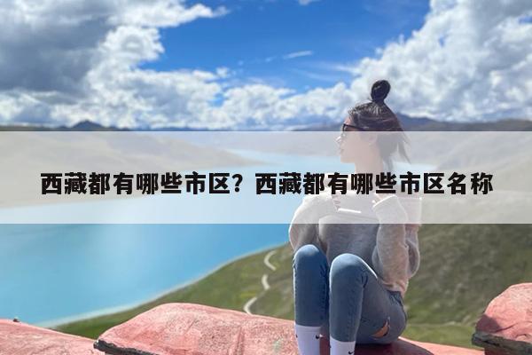 西藏都有哪些市区？西藏都有哪些市区名称