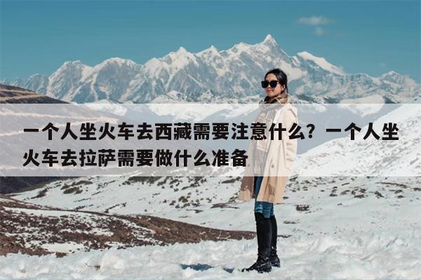 一个人坐火车去西藏需要注意什么？一个人坐火车去拉萨需要做什么准备