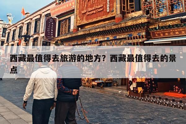 西藏最值得去旅游的地方？西藏最值得去的景点