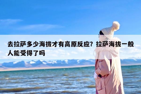 去拉萨多少海拔才有高原反应？拉萨海拔一般人能受得了吗
