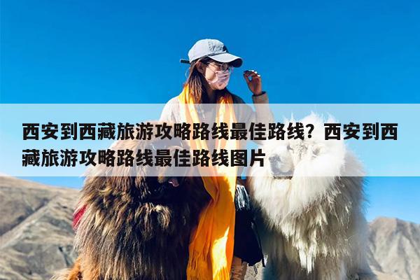 西安到西藏旅游攻略路线最佳路线？西安到西藏旅游攻略路线最佳路线图片
