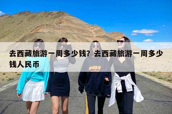 去西藏旅游一周多少钱？去西藏旅游一周多少钱人民币