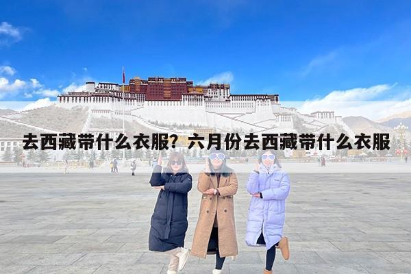 去西藏带什么衣服？六月份去西藏带什么衣服