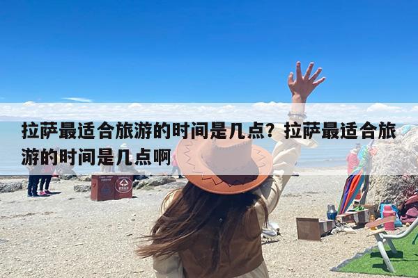 拉萨最适合旅游的时间是几点？拉萨最适合旅游的时间是几点啊