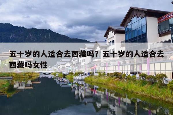 五十岁的人适合去西藏吗？五十岁的人适合去西藏吗女性