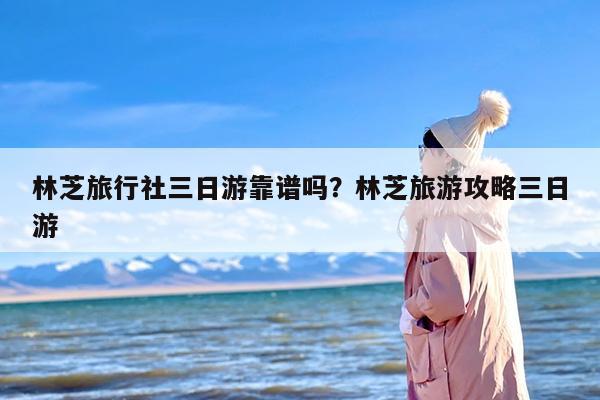 林芝旅行社三日游靠谱吗？林芝旅游攻略三日游