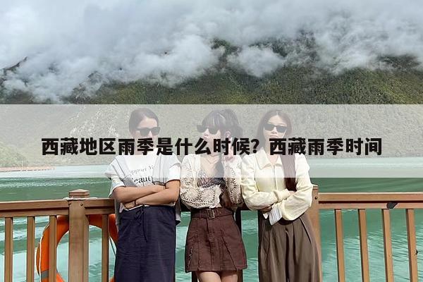 西藏地区雨季是什么时候？西藏雨季时间