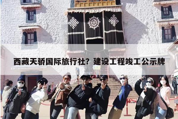 西藏天骄国际旅行社？建设工程竣工公示牌