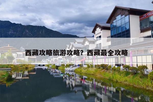 西藏攻略旅游攻略？西藏最全攻略