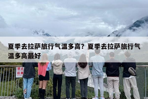 夏季去拉萨旅行气温多高？夏季去拉萨旅行气温多高最好