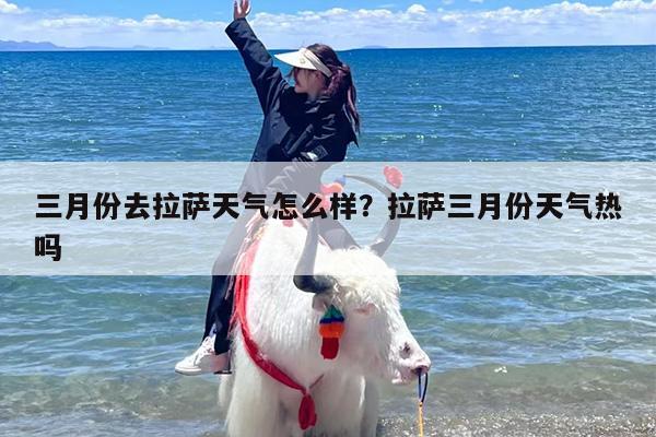 三月份去拉萨天气怎么样？拉萨三月份天气热吗
