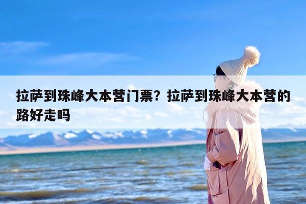 拉萨到珠峰大本营门票？拉萨到珠峰大本营的路好走吗