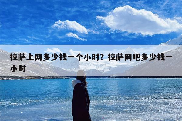拉萨上网多少钱一个小时？拉萨网吧多少钱一小时
