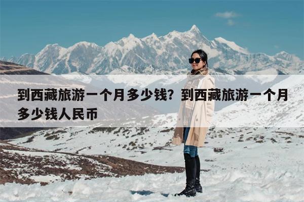 到西藏旅游一个月多少钱？到西藏旅游一个月多少钱人民币