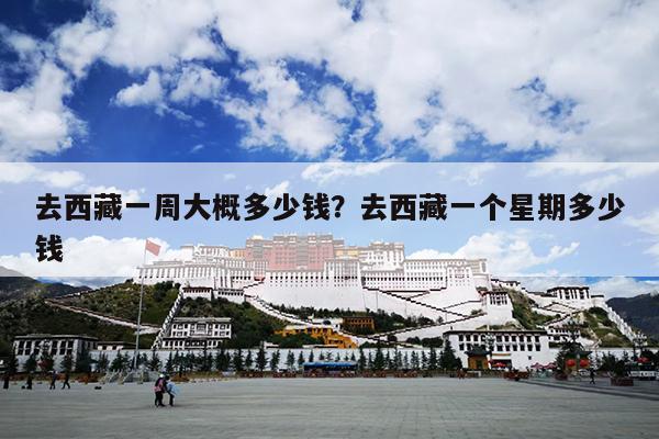 去西藏一周大概多少钱？去西藏一个星期多少钱