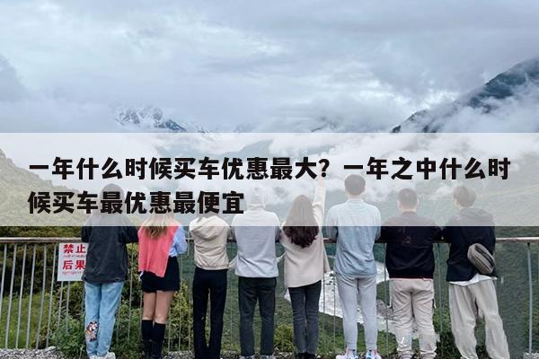 一年什么时候买车优惠最大？一年之中什么时候买车最优惠最便宜