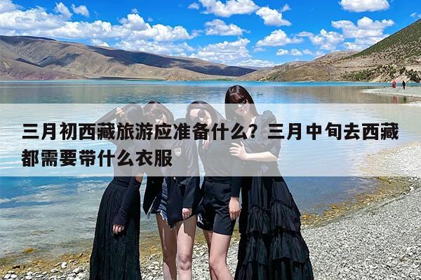 三月初西藏旅游应准备什么？三月中旬去西藏都需要带什么衣服