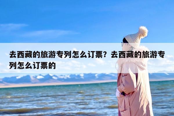 去西藏的旅游专列怎么订票？去西藏的旅游专列怎么订票的