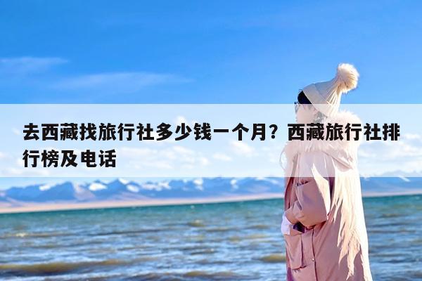 去西藏找旅行社多少钱一个月？西藏旅行社排行榜及电话