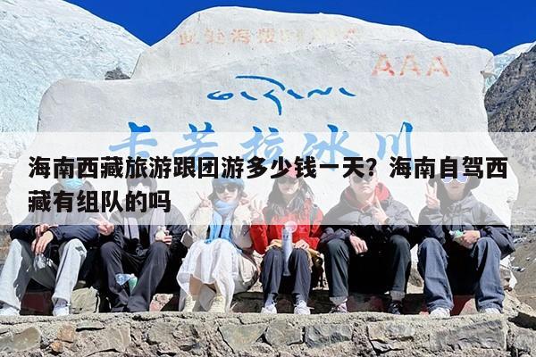 海南西藏旅游跟团游多少钱一天？海南自驾西藏有组队的吗