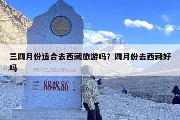 三四月份适合去西藏旅游吗？四月份去西藏好吗