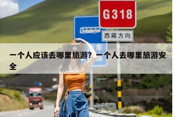 一个人应该去哪里旅游？一个人去哪里旅游安全