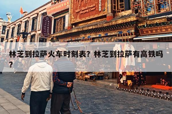 林芝到拉萨火车时刻表？林芝到拉萨有高铁吗?