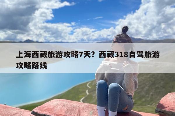 上海西藏旅游攻略7天？西藏318自驾旅游攻略路线