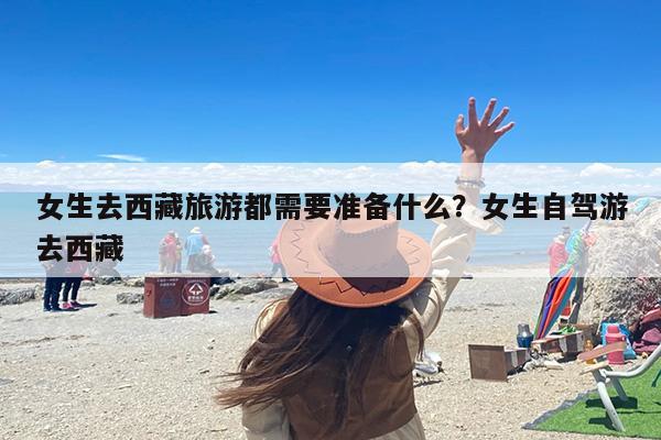 女生去西藏旅游都需要准备什么？女生自驾游去西藏