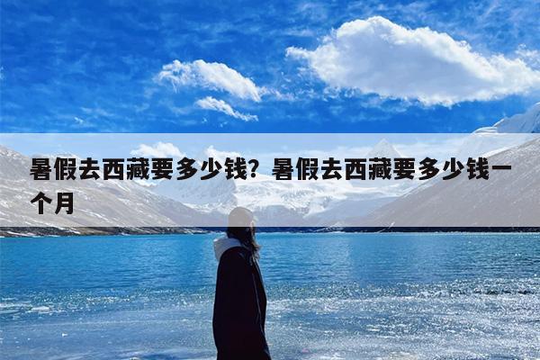 暑假去西藏要多少钱？暑假去西藏要多少钱一个月