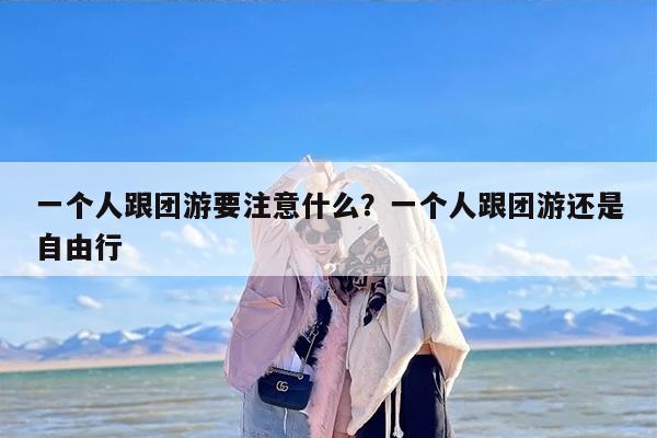 一个人跟团游要注意什么？一个人跟团游还是自由行