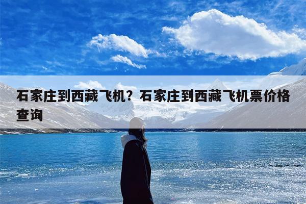 石家庄到西藏飞机？石家庄到西藏飞机票价格查询