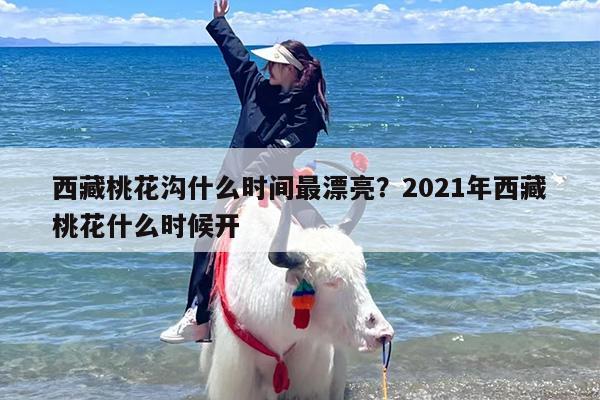 西藏桃花沟什么时间最漂亮？2021年西藏桃花什么时候开