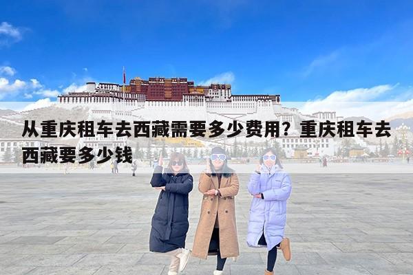 从重庆租车去西藏需要多少费用？重庆租车去西藏要多少钱