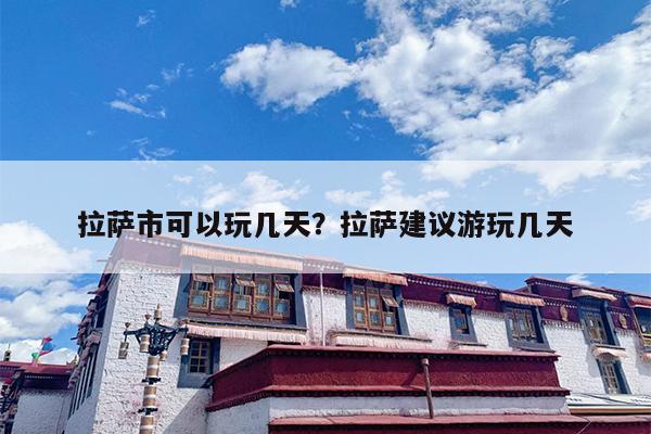 拉萨市可以玩几天？拉萨建议游玩几天