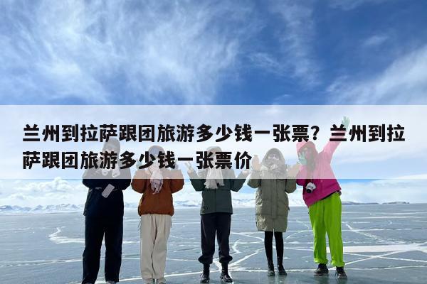 兰州到拉萨跟团旅游多少钱一张票？兰州到拉萨跟团旅游多少钱一张票价