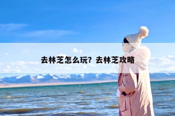 去林芝怎么玩？去林芝攻略