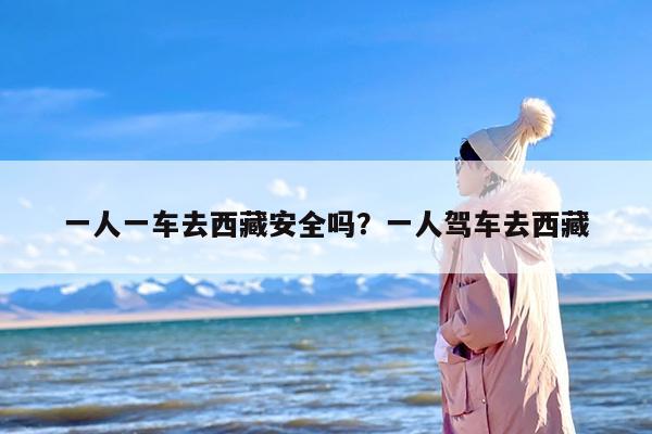 一人一车去西藏安全吗？一人驾车去西藏