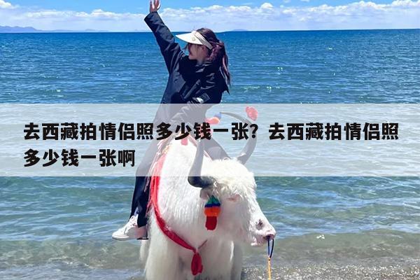 去西藏拍情侣照多少钱一张？去西藏拍情侣照多少钱一张啊
