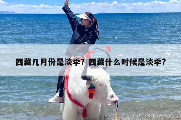 西藏几月份是淡季？西藏什么时候是淡季?