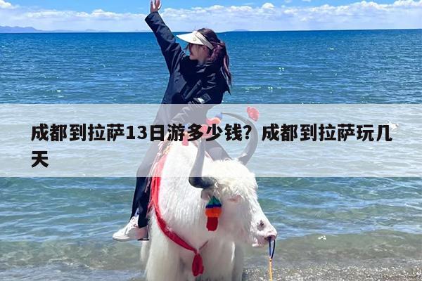 成都到拉萨13日游多少钱？成都到拉萨玩几天