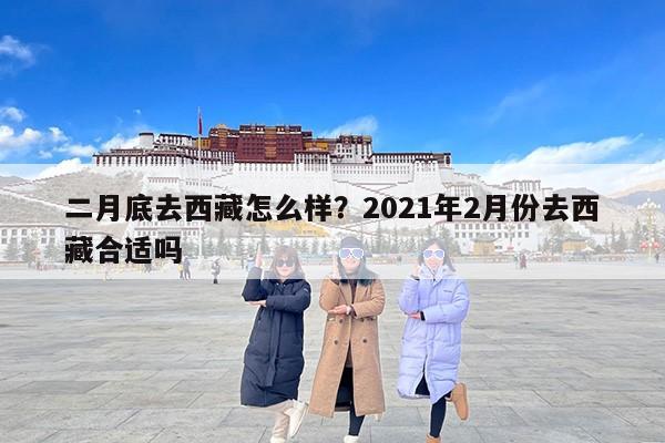 二月底去西藏怎么样？2021年2月份去西藏合适吗