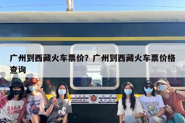广州到西藏火车票价？广州到西藏火车票价格查询