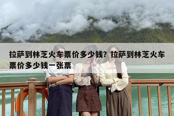 拉萨到林芝火车票价多少钱？拉萨到林芝火车票价多少钱一张票