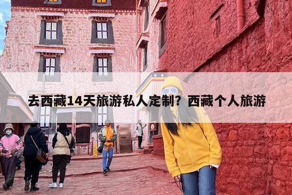 去西藏14天旅游私人定制？西藏个人旅游