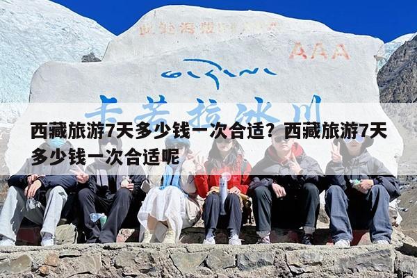 西藏旅游7天多少钱一次合适？西藏旅游7天多少钱一次合适呢