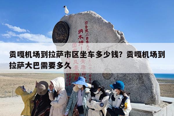 贡嘎机场到拉萨市区坐车多少钱？贡嘎机场到拉萨大巴需要多久