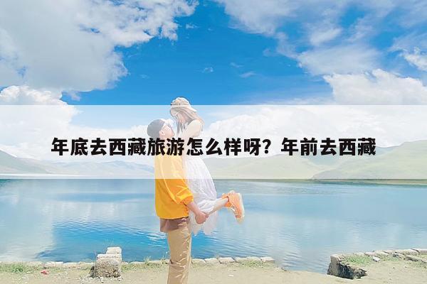 年底去西藏旅游怎么样呀？年前去西藏